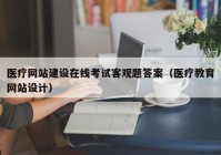 医疗网站建设在线考试客观题答案（医疗教育网站设计）