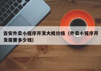 吉安外卖小程序开发大概价格（外卖小程序开发需要多少钱）